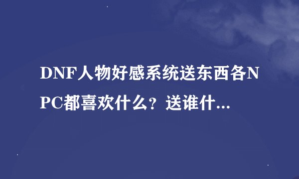 DNF人物好感系统送东西各NPC都喜欢什么？送谁什么最实惠？