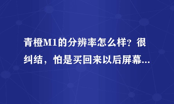 青橙M1的分辨率怎么样？很纠结，怕是买回来以后屏幕看着混，不清楚？？5分送上。