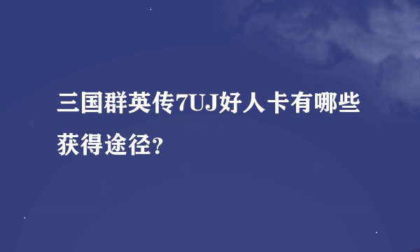 三国群英传7UJ好人卡有哪些获得途径？