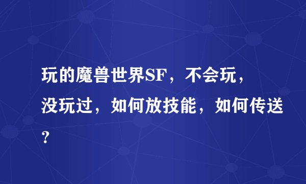 玩的魔兽世界SF，不会玩，没玩过，如何放技能，如何传送？