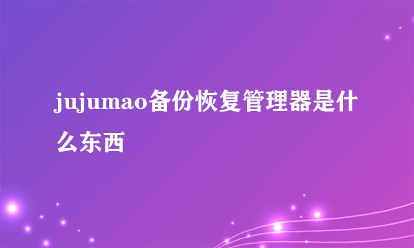 jujumao备份恢复管理器是什么东西