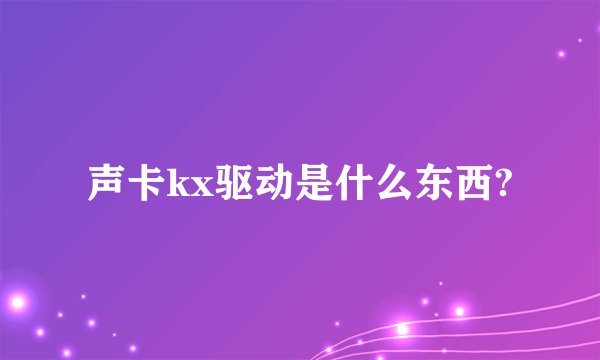 声卡kx驱动是什么东西?