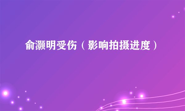 俞灏明受伤（影响拍摄进度）