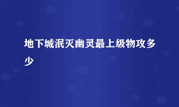 地下城泯灭幽灵最上级物攻多少