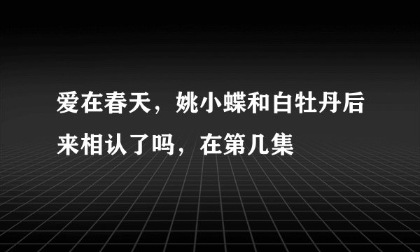 爱在春天，姚小蝶和白牡丹后来相认了吗，在第几集