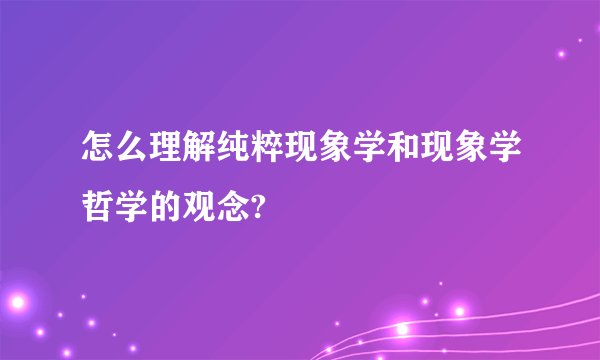 怎么理解纯粹现象学和现象学哲学的观念?