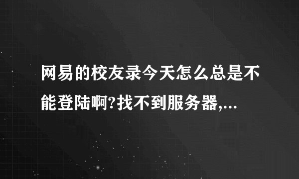 网易的校友录今天怎么总是不能登陆啊?找不到服务器,郁闷!各位有法子吗?我急!