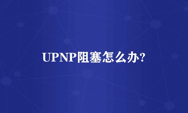 UPNP阻塞怎么办?