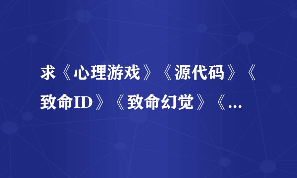 求《心理游戏》《源代码》《致命ID》《致命幻觉》《记忆碎片》资源！拜托了！