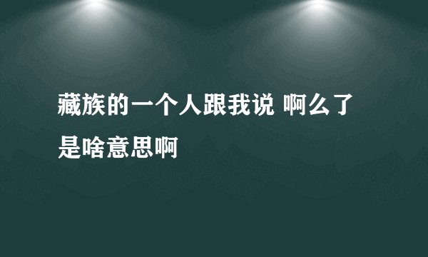 藏族的一个人跟我说 啊么了 是啥意思啊
