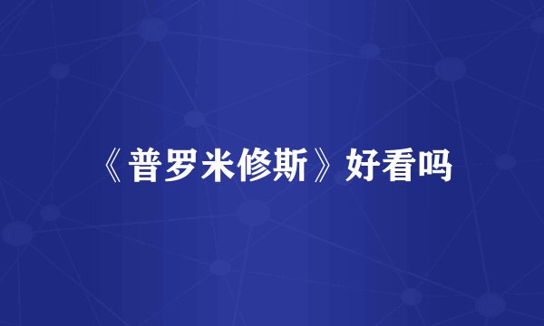 《普罗米修斯》好看吗