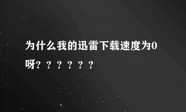 为什么我的迅雷下载速度为0呀？？？？？？