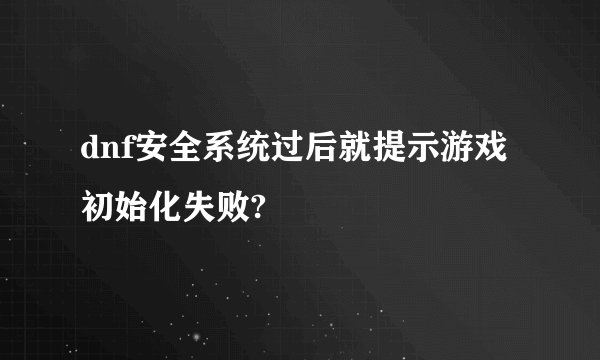dnf安全系统过后就提示游戏初始化失败?
