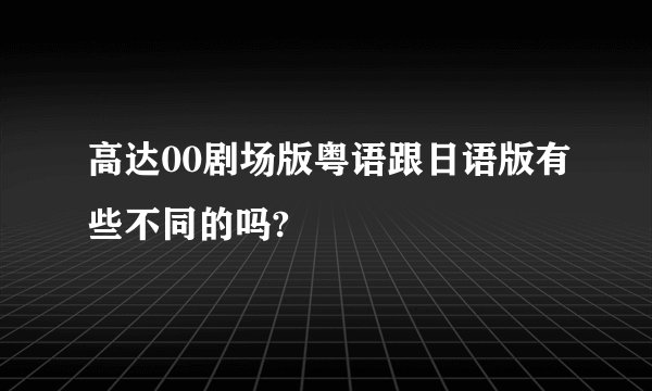 高达00剧场版粤语跟日语版有些不同的吗?