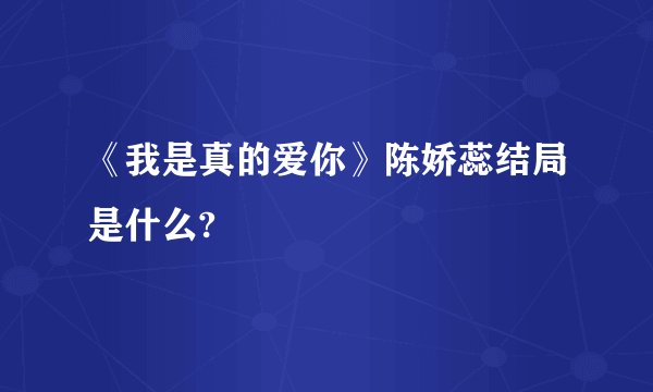 《我是真的爱你》陈娇蕊结局是什么?