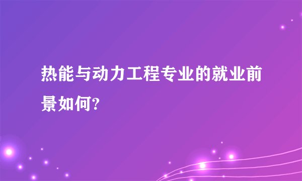 热能与动力工程专业的就业前景如何?