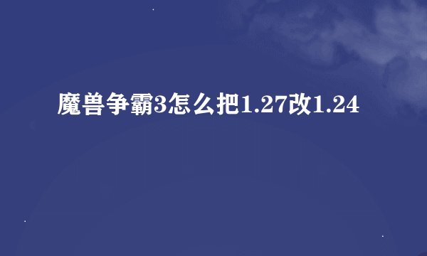 魔兽争霸3怎么把1.27改1.24