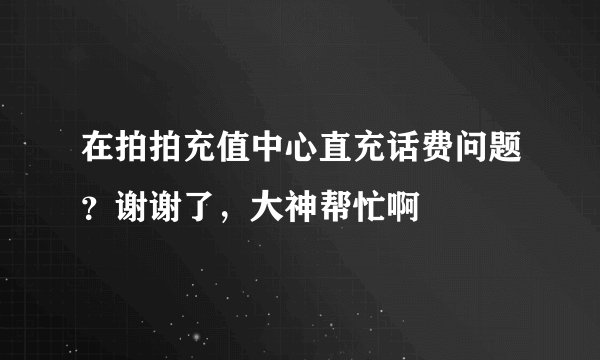 在拍拍充值中心直充话费问题？谢谢了，大神帮忙啊