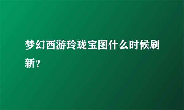 梦幻西游玲珑宝图什么时候刷新？