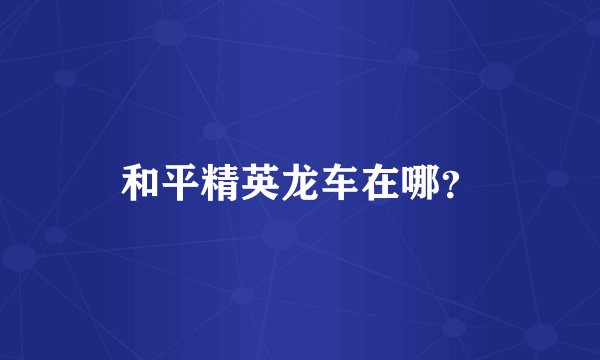 和平精英龙车在哪？