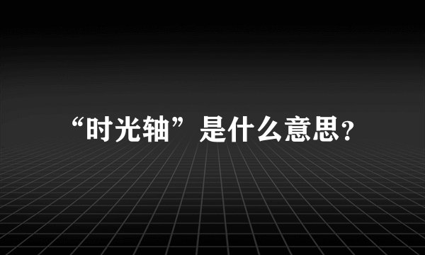 “时光轴”是什么意思？
