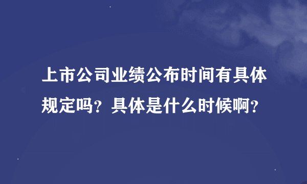 上市公司业绩公布时间有具体规定吗？具体是什么时候啊？