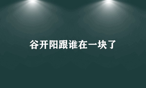 谷开阳跟谁在一块了