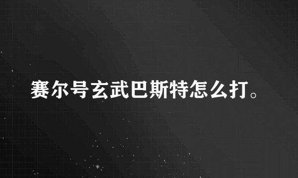 赛尔号玄武巴斯特怎么打。