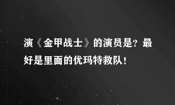 演《金甲战士》的演员是?最好是里面的优玛特救队!
