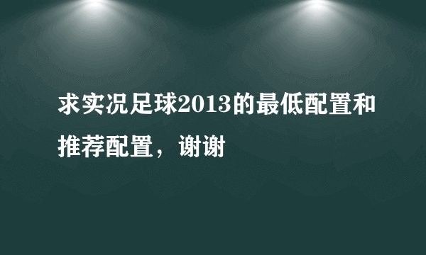 求实况足球2013的最低配置和推荐配置，谢谢