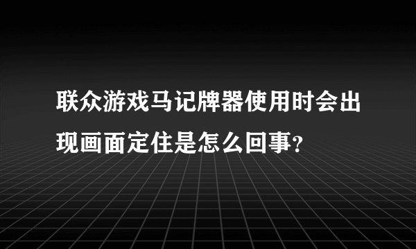 联众游戏马记牌器使用时会出现画面定住是怎么回事？