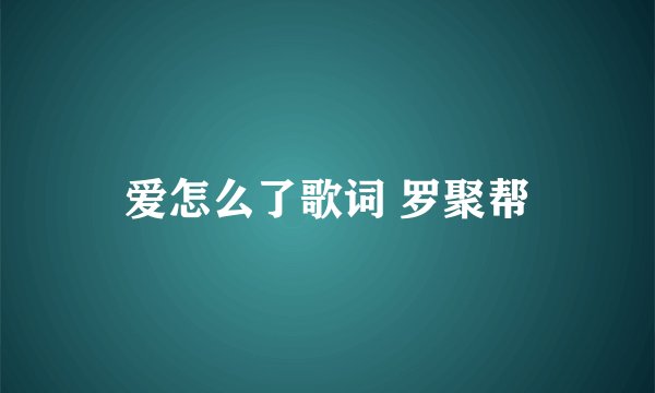 爱怎么了歌词 罗聚帮