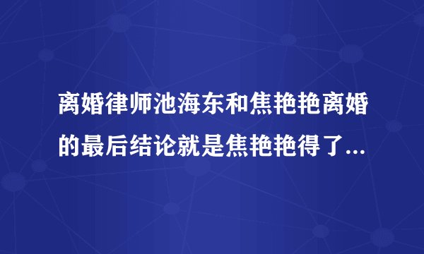 离婚律师池海东和焦艳艳离婚的最后结论就是焦艳艳得了所有资产，到最后对这件事就没有一个正确的处理吗？