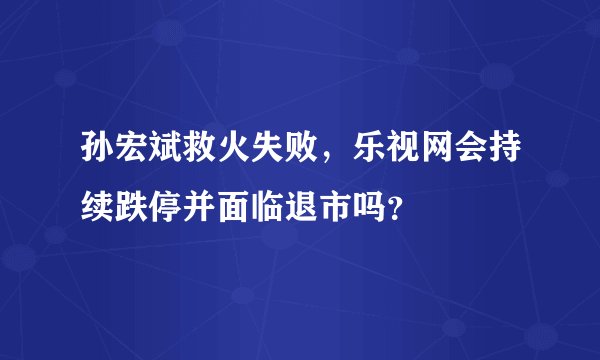 孙宏斌救火失败，乐视网会持续跌停并面临退市吗？
