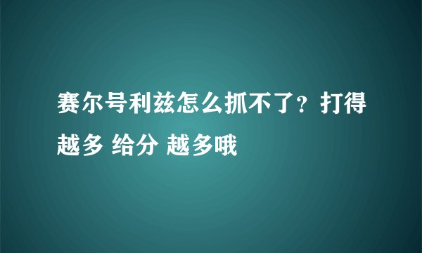 赛尔号利兹怎么抓不了？打得越多 给分 越多哦