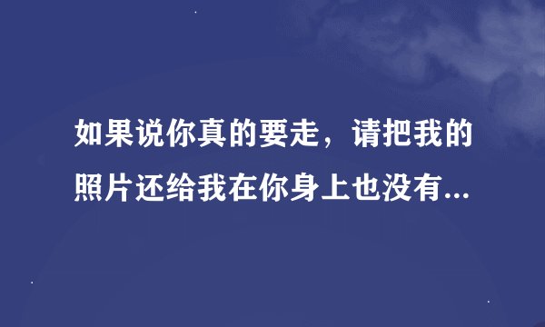 如果说你真的要走，请把我的照片还给我在你身上也没有用我可以还给我妈妈这是什么歌？