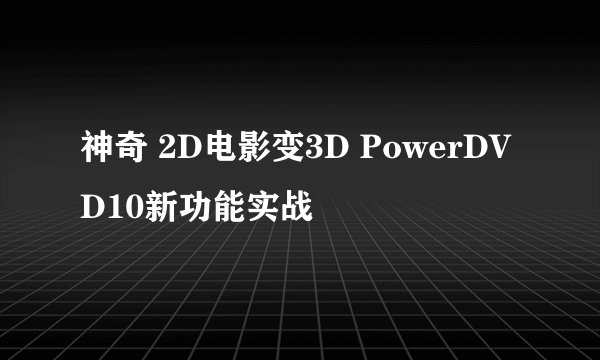 神奇 2D电影变3D PowerDVD10新功能实战