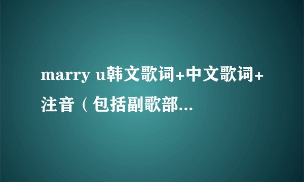 marry u韩文歌词+中文歌词+注音（包括副歌部分，越详细越好）拜托各位了 3Q