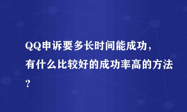 QQ申诉要多长时间能成功，有什么比较好的成功率高的方法？