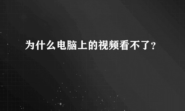为什么电脑上的视频看不了？