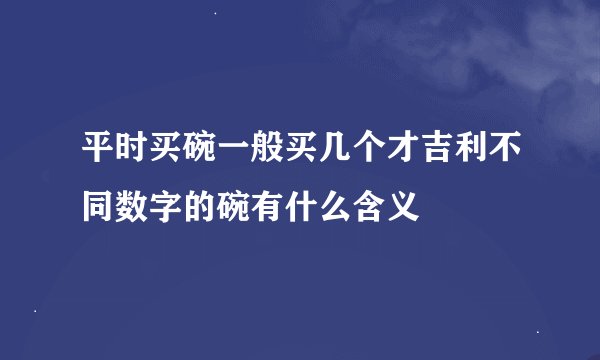 平时买碗一般买几个才吉利不同数字的碗有什么含义