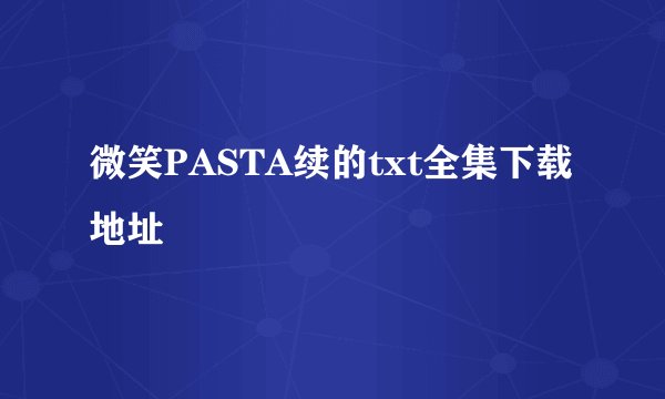 微笑PASTA续的txt全集下载地址