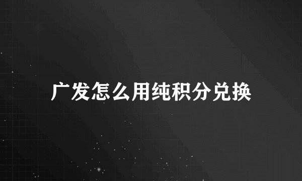 广发怎么用纯积分兑换