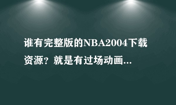 谁有完整版的NBA2004下载资源？就是有过场动画和背景音乐的。