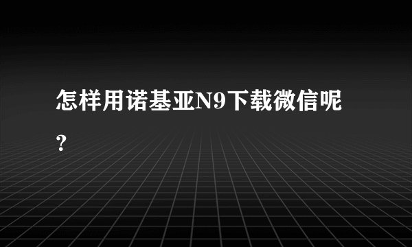 怎样用诺基亚N9下载微信呢？