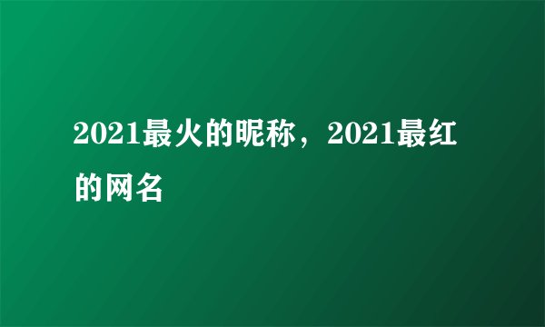 2021最火的昵称，2021最红的网名