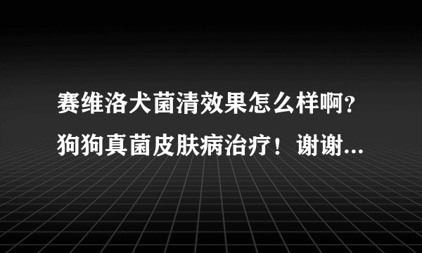 赛维洛犬菌清效果怎么样啊？狗狗真菌皮肤病治疗！谢谢各位了。