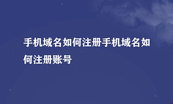 手机域名如何注册手机域名如何注册账号