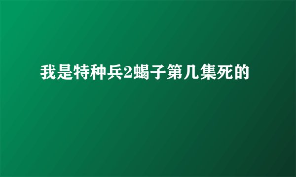 我是特种兵2蝎子第几集死的