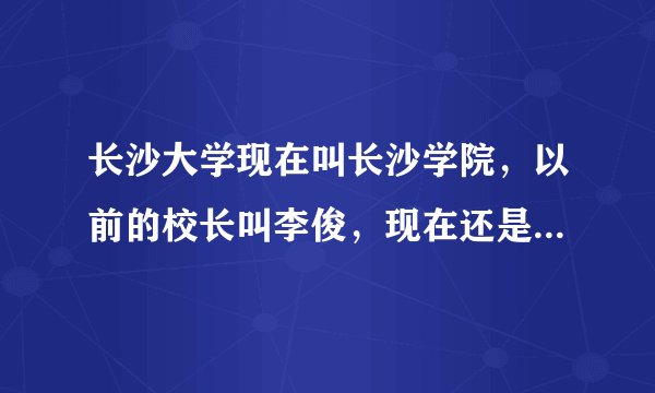 长沙大学现在叫长沙学院，以前的校长叫李俊，现在还是那个校长吗?